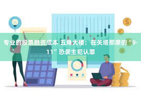 专业的股票融资成本 五角大楼：在关塔那摩的“9·11”恐袭主犯认罪