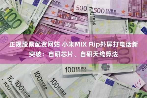 正规股票配资网站 小米MIX Flip外屏打电话新突破：自研芯片、自研天线算法