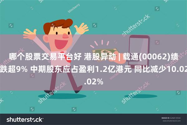 哪个股票交易平台好 港股异动 | 载通(00062)绩后跌超9% 中期股东应占盈利1.2亿港元 同比减少10.02%