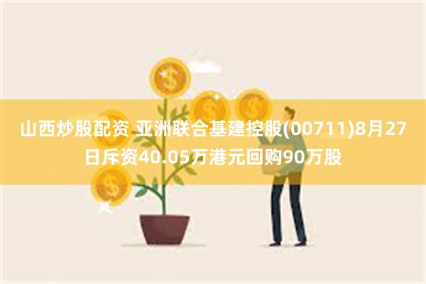 山西炒股配资 亚洲联合基建控股(00711)8月27日斥资40.05万港元回购90万股