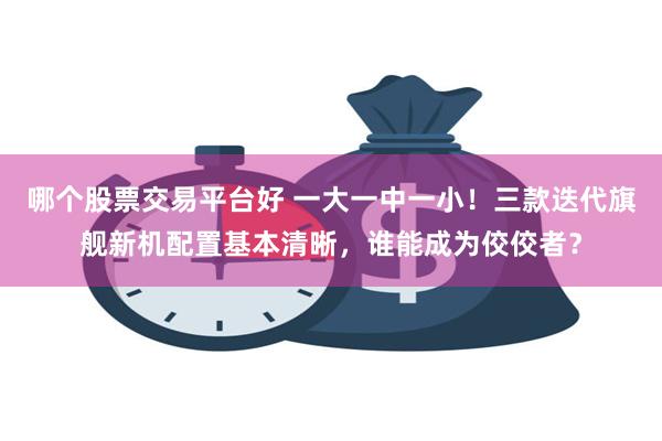 哪个股票交易平台好 一大一中一小！三款迭代旗舰新机配置基本清晰，谁能成为佼佼者？