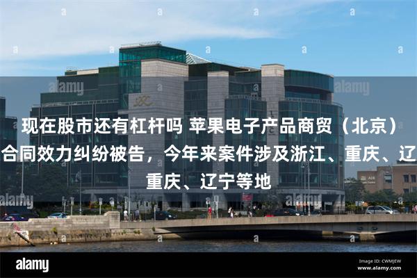 现在股市还有杠杆吗 苹果电子产品商贸（北京）因确认合同效力纠纷被告，今年来案件涉及浙江、重庆、辽宁等地