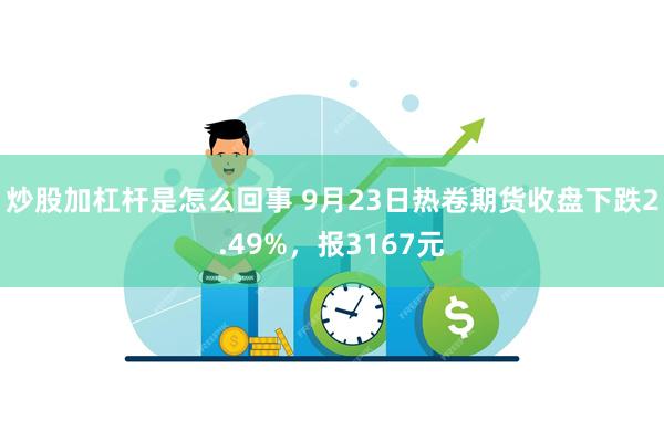 炒股加杠杆是怎么回事 9月23日热卷期货收盘下跌2.49%，报3167元