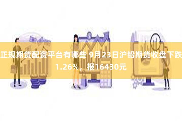 正规期货配资平台有哪些 9月23日沪铅期货收盘下跌1.26%，报16430元