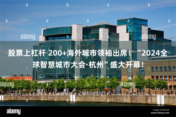 股票上杠杆 200+海外城市领袖出席！“2024全球智慧城市大会·杭州”盛大开幕！