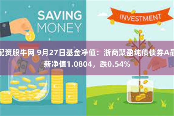 配资股牛网 9月27日基金净值：浙商聚盈纯债债券A最新净值1.0804，跌0.54%