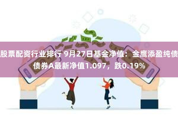 股票配资行业排行 9月27日基金净值：金鹰添盈纯债债券A最新净值1.097，跌0.19%