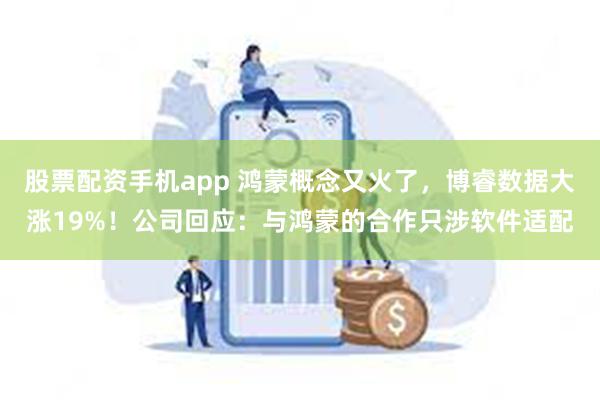 股票配资手机app 鸿蒙概念又火了，博睿数据大涨19%！公司回应：与鸿蒙的合作只涉软件适配