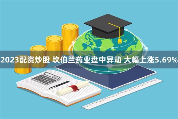 2023配资炒股 坎伯兰药业盘中异动 大幅上涨5.69%