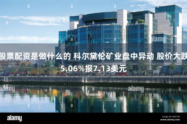 股票配资是做什么的 科尔黛伦矿业盘中异动 股价大跌5.06%报7.13美元