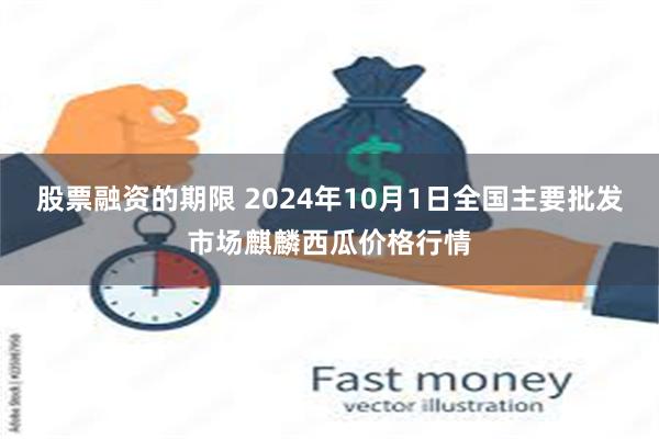 股票融资的期限 2024年10月1日全国主要批发市场麒麟西瓜价格行情