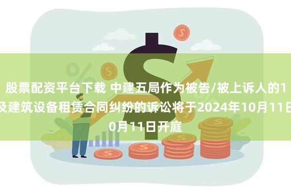 股票配资平台下载 中建五局作为被告/被上诉人的1起涉及建筑设备租赁合同纠纷的诉讼将于2024年10月11日开庭