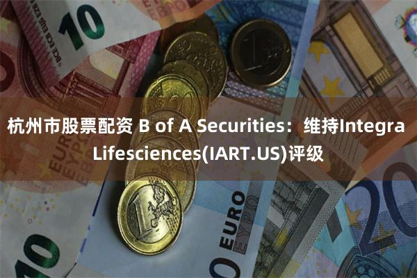 杭州市股票配资 B of A Securities：维持Integra Lifesciences(IART.US)评级