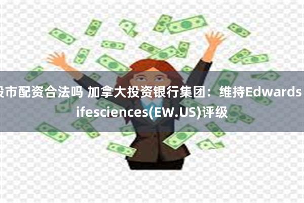 股市配资合法吗 加拿大投资银行集团：维持Edwards Lifesciences(EW.US)评级