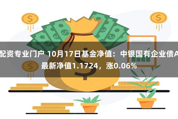 配资专业门户 10月17日基金净值：中银国有企业债A最新净值1.1724，涨0.06%