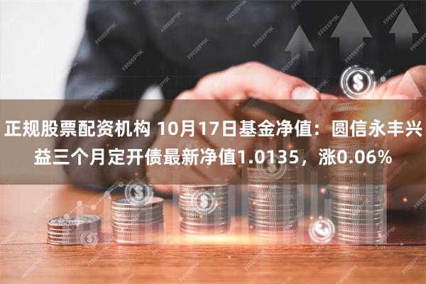 正规股票配资机构 10月17日基金净值：圆信永丰兴益三个月定开债最新净值1.0135，涨0.06%