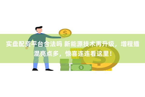 实盘配资平台合法吗 新能源技术再升级，增程插混亮点多，惊喜连连看这里！