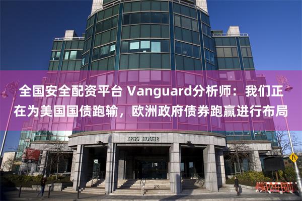 全国安全配资平台 Vanguard分析师：我们正在为美国国债跑输，欧洲政府债券跑赢进行布局