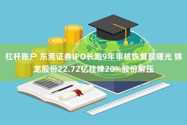 杠杆账户 东莞证券IPO长跑9年审核恢复现曙光 锦龙股份22.72亿挂牌20%股份解压