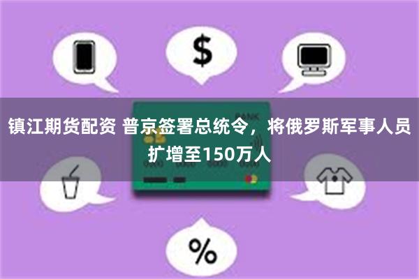 镇江期货配资 普京签署总统令，将俄罗斯军事人员扩增至150万人