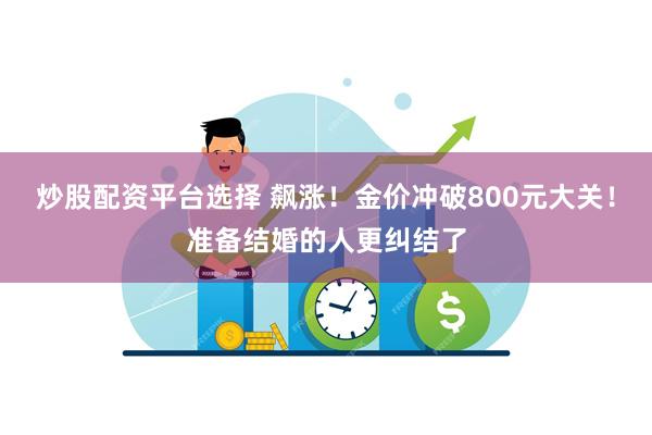 炒股配资平台选择 飙涨！金价冲破800元大关！准备结婚的人更纠结了