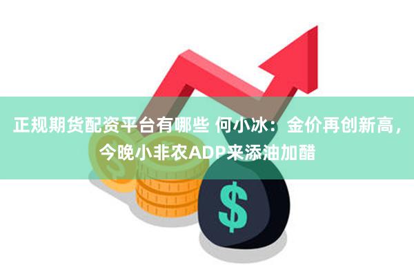 正规期货配资平台有哪些 何小冰：金价再创新高，今晚小非农ADP来添油加醋