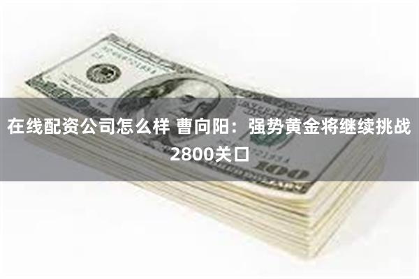 在线配资公司怎么样 曹向阳：强势黄金将继续挑战2800关口