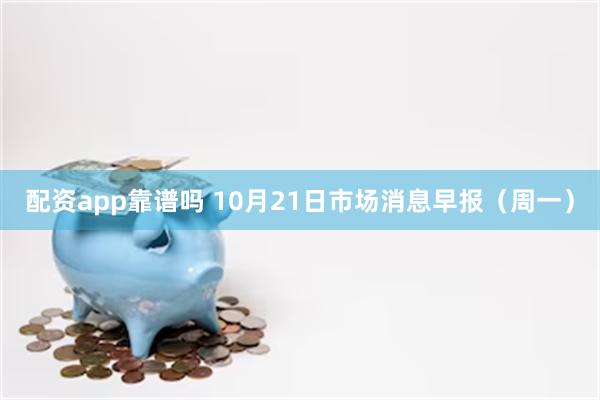 配资app靠谱吗 10月21日市场消息早报（周一）