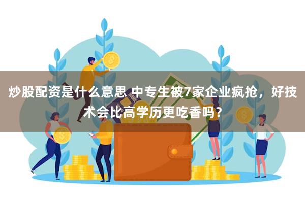 炒股配资是什么意思 中专生被7家企业疯抢，好技术会比高学历更吃香吗？