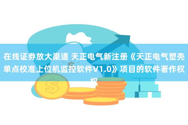 在线证劵放大渠道 天正电气新注册《天正电气塑壳单点校准上位机监控软件V1.0》项目的软件著作权