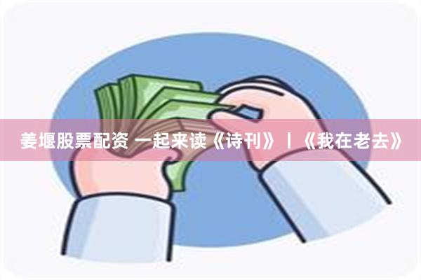 姜堰股票配资 一起来读《诗刊》丨《我在老去》