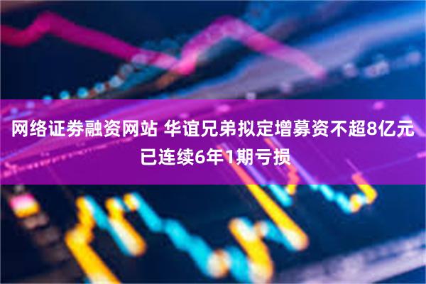 网络证劵融资网站 华谊兄弟拟定增募资不超8亿元 已连续6年1期亏损