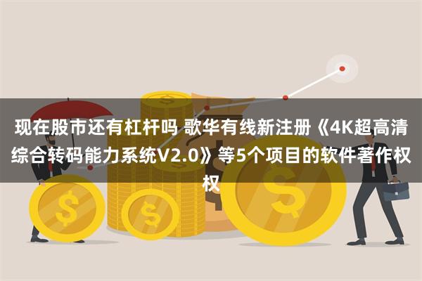 现在股市还有杠杆吗 歌华有线新注册《4K超高清综合转码能力系统V2.0》等5个项目的软件著作权