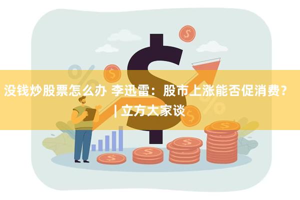 没钱炒股票怎么办 李迅雷：股市上涨能否促消费？ | 立方大家谈