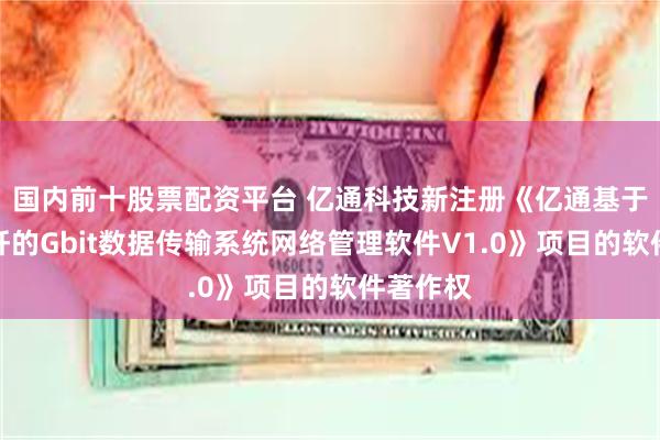 国内前十股票配资平台 亿通科技新注册《亿通基于塑料光纤的Gbit数据传输系统网络管理软件V1.0》项目的软件著作权