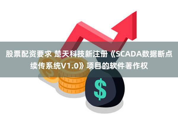 股票配资要求 楚天科技新注册《SCADA数据断点续传系统V1.0》项目的软件著作权