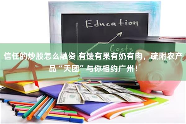 信任的炒股怎么融资 有馕有果有奶有肉，疏附农产品“天团”与你相约广州！