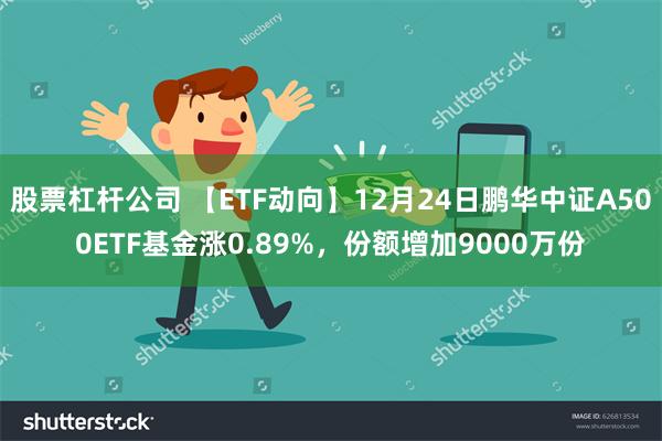 股票杠杆公司 【ETF动向】12月24日鹏华中证A500ETF基金涨0.89%，份额增加9000万份