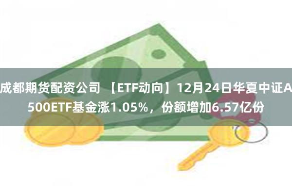 成都期货配资公司 【ETF动向】12月24日华夏中证A500ETF基金涨1.05%，份额增加6.57亿份