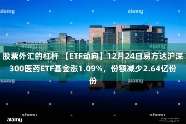 股票外汇的杠杆 【ETF动向】12月24日易方达沪深300医药ETF基金涨1.09%，份额减少2.64亿份