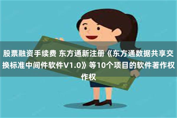 股票融资手续费 东方通新注册《东方通数据共享交换标准中间件软件V1.0》等10个项目的软件著作权