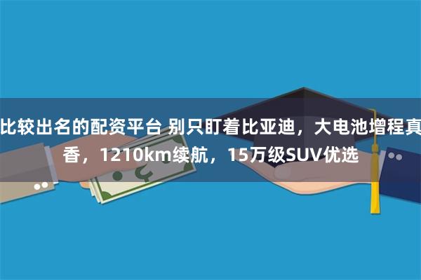 比较出名的配资平台 别只盯着比亚迪，大电池增程真香，1210km续航，15万级SUV优选