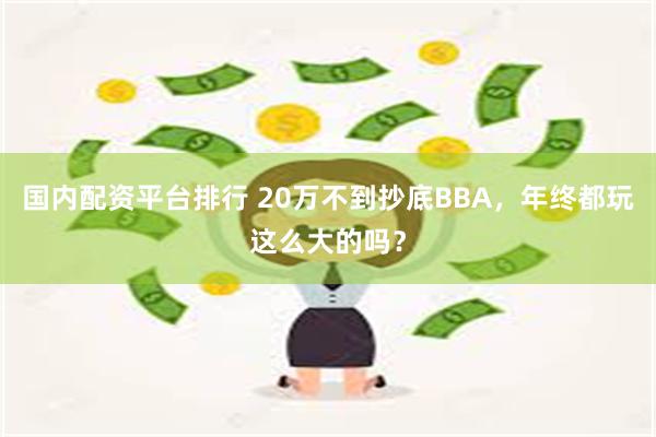 国内配资平台排行 20万不到抄底BBA，年终都玩这么大的吗？