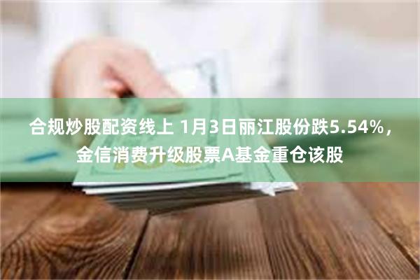 合规炒股配资线上 1月3日丽江股份跌5.54%，金信消费升级股票A基金重仓该股