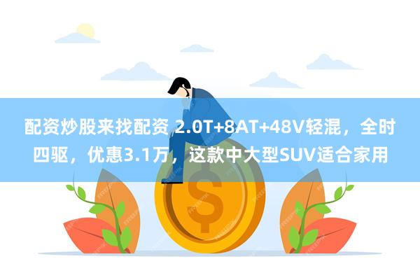 配资炒股来找配资 2.0T+8AT+48V轻混，全时四驱，优惠3.1万，这款中大型SUV适合家用