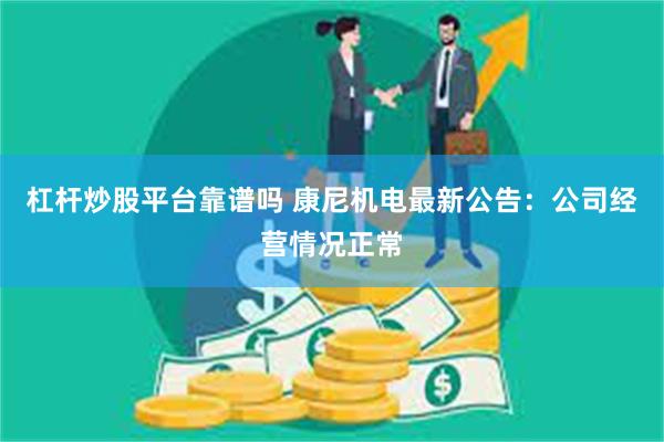 杠杆炒股平台靠谱吗 康尼机电最新公告：公司经营情况正常