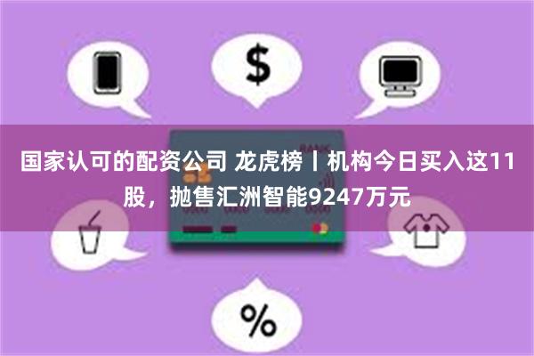 国家认可的配资公司 龙虎榜丨机构今日买入这11股，抛售汇洲智能9247万元