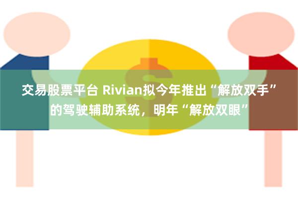 交易股票平台 Rivian拟今年推出“解放双手”的驾驶辅助系统，明年“解放双眼”