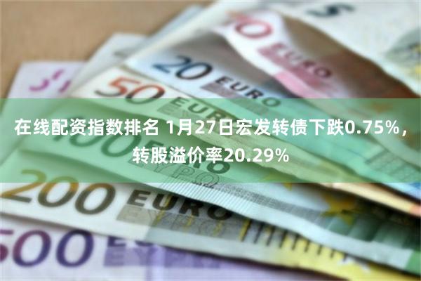 在线配资指数排名 1月27日宏发转债下跌0.75%，转股溢价率20.29%