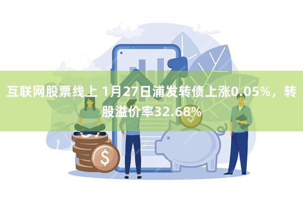 互联网股票线上 1月27日浦发转债上涨0.05%，转股溢价率32.68%